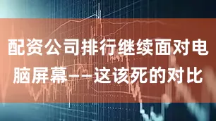 配资公司排行继续面对电脑屏幕——这该死的对比