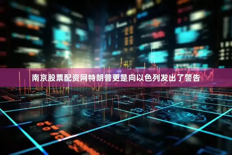 南京股票配资网特朗普更是向以色列发出了警告