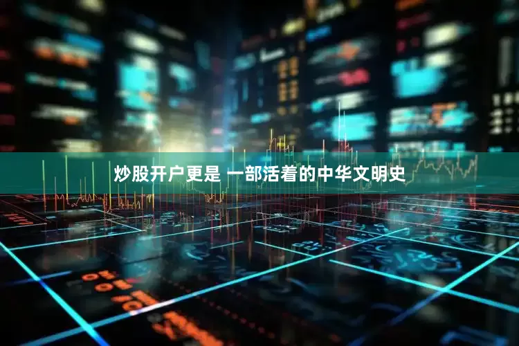 炒股开户更是 一部活着的中华文明史