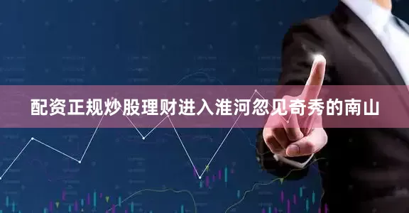 配资正规炒股理财进入淮河忽见奇秀的南山