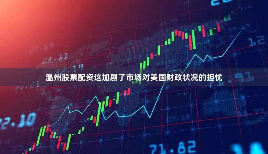 温州股票配资这加剧了市场对美国财政状况的担忧