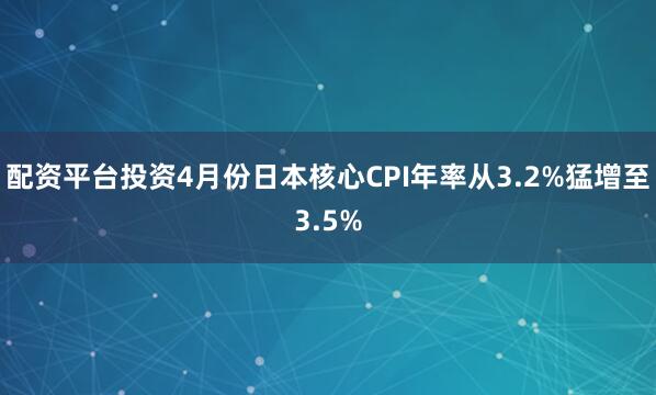 配资平台投资4月份日本核心CPI年率从3.2%猛增至3.5%