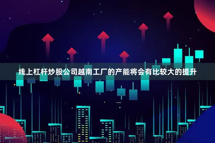 线上杠杆炒股公司越南工厂的产能将会有比较大的提升