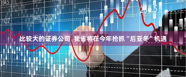 比较大的证券公司  我省将在今年抢抓“后亚冬”机遇