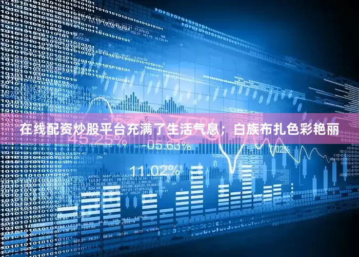 在线配资炒股平台充满了生活气息；白族布扎色彩艳丽