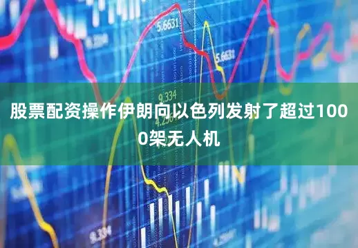 股票配资操作伊朗向以色列发射了超过1000架无人机