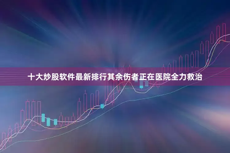十大炒股软件最新排行其余伤者正在医院全力救治
