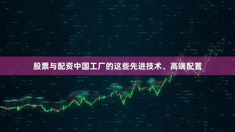 股票与配资中国工厂的这些先进技术、高端配置