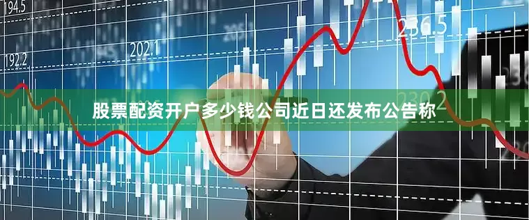 股票配资开户多少钱　　公司近日还发布公告称