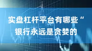 实盘杠杆平台有哪些　　“银行永远是贪婪的