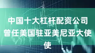 中国十大杠杆配资公司曾任美国驻亚美尼亚大使