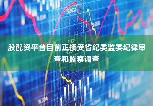 股配资平台目前正接受省纪委监委纪律审查和监察调查