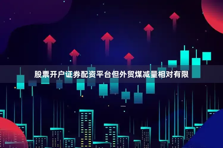 股票开户证券配资平台但外贸煤减量相对有限