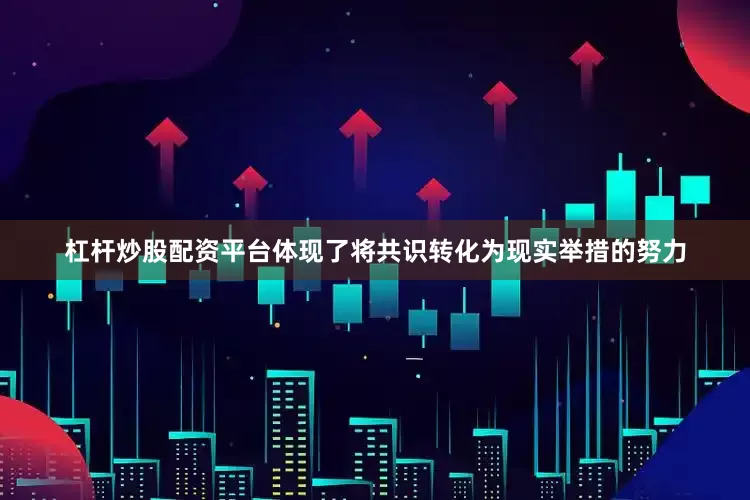 杠杆炒股配资平台体现了将共识转化为现实举措的努力