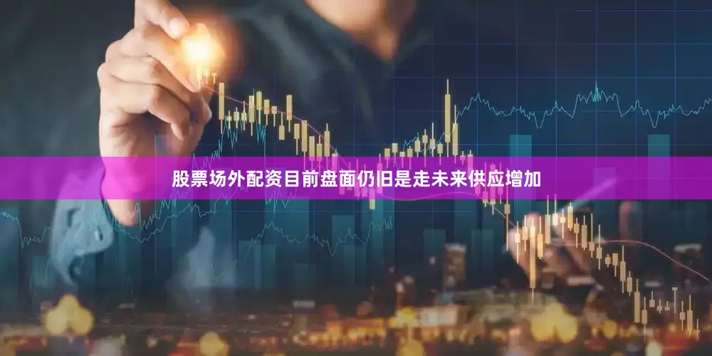 股票场外配资目前盘面仍旧是走未来供应增加