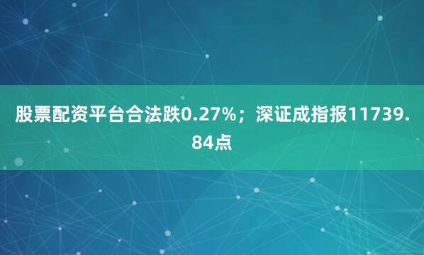 股票配资平台合法跌0.27%；深证成指报11739.84点