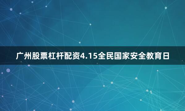 广州股票杠杆配资4.15全民国家安全教育日