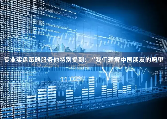 专业实盘策略服务他特别提到：“我们理解中国朋友的愿望
