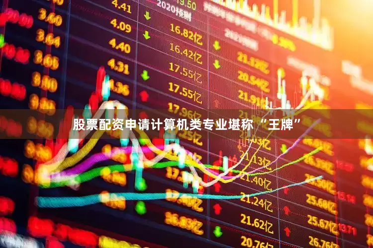 股票配资申请计算机类专业堪称 “王牌”