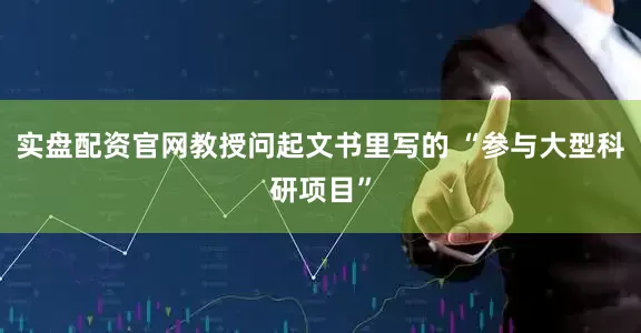 实盘配资官网教授问起文书里写的 “参与大型科研项目”