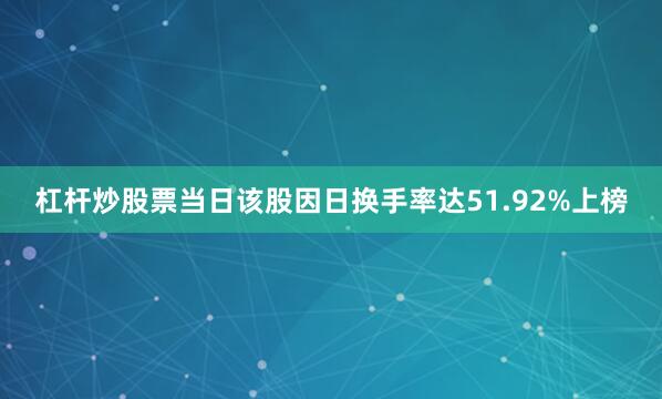 杠杆炒股票当日该股因日换手率达51.92%上榜