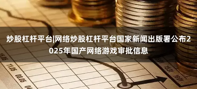 炒股杠杆平台|网络炒股杠杆平台国家新闻出版署公布2025年国产网络游戏审批信息