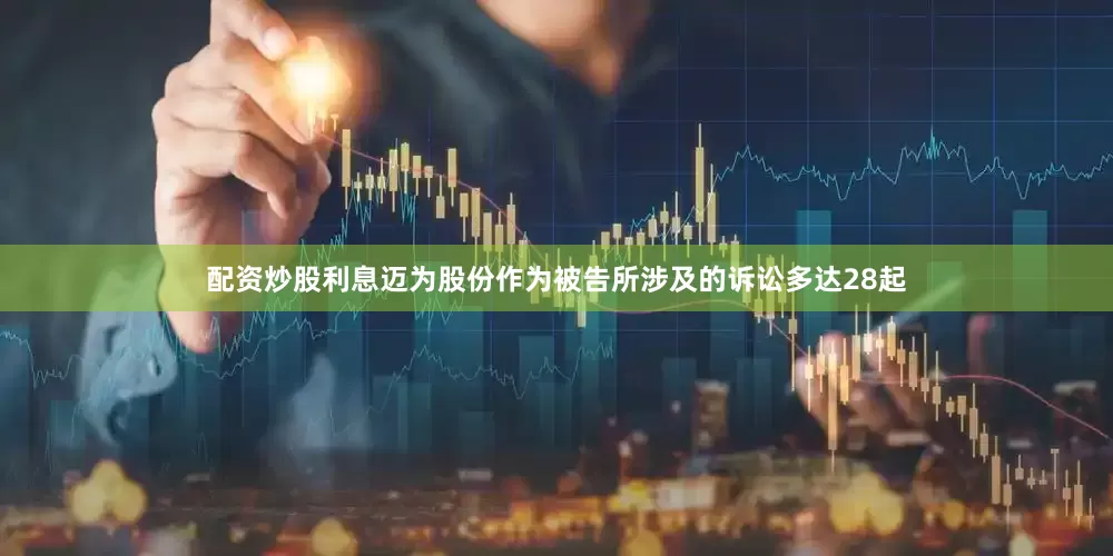 配资炒股利息迈为股份作为被告所涉及的诉讼多达28起