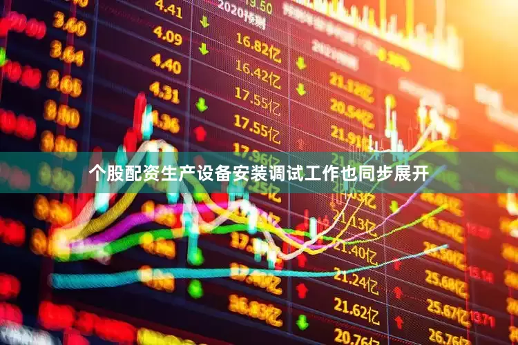 个股配资生产设备安装调试工作也同步展开