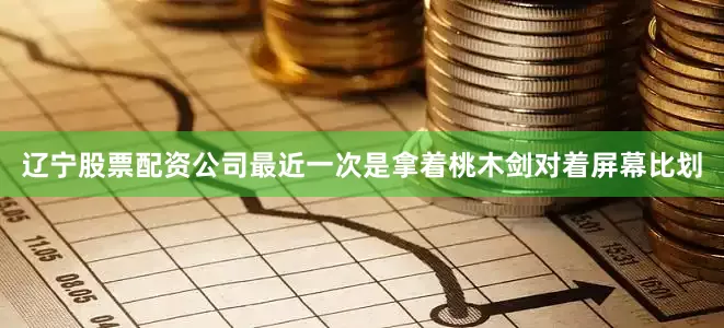 辽宁股票配资公司最近一次是拿着桃木剑对着屏幕比划