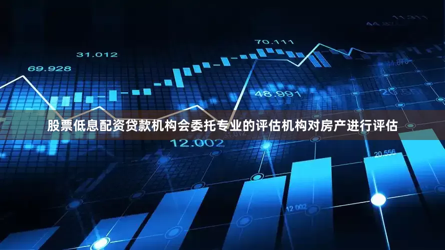 股票低息配资贷款机构会委托专业的评估机构对房产进行评估