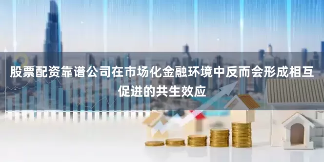 股票配资靠谱公司在市场化金融环境中反而会形成相互促进的共生效应