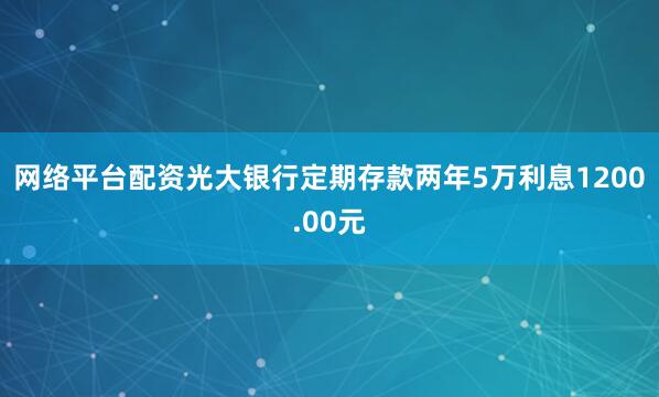 网络平台配资光大银行定期存款两年5万利息1200.00元