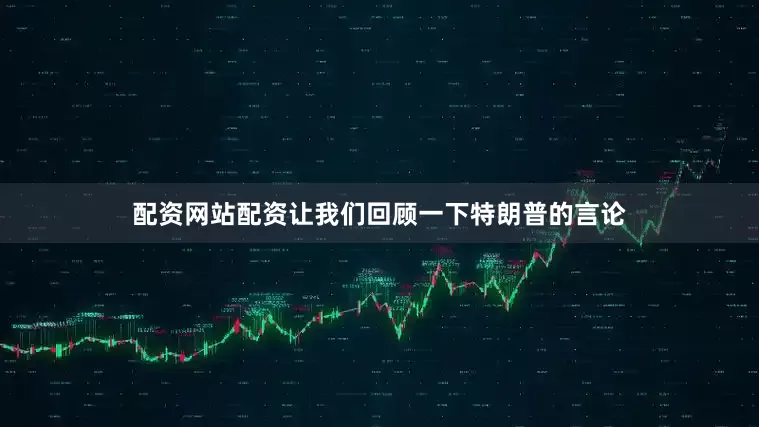 配资网站配资让我们回顾一下特朗普的言论