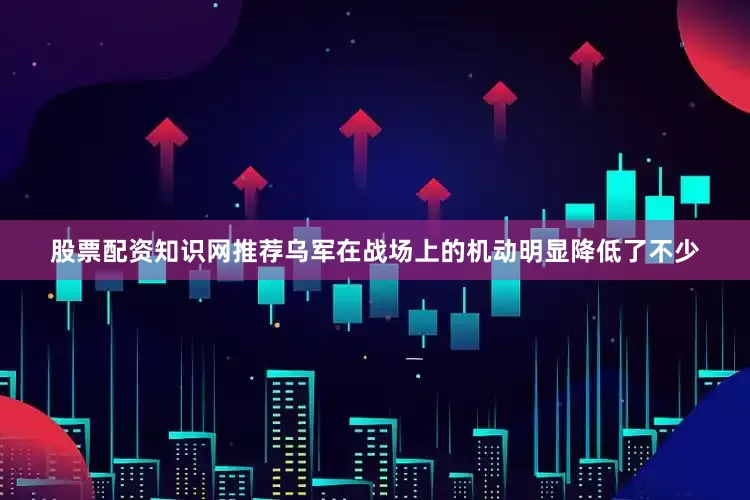 股票配资知识网推荐乌军在战场上的机动明显降低了不少