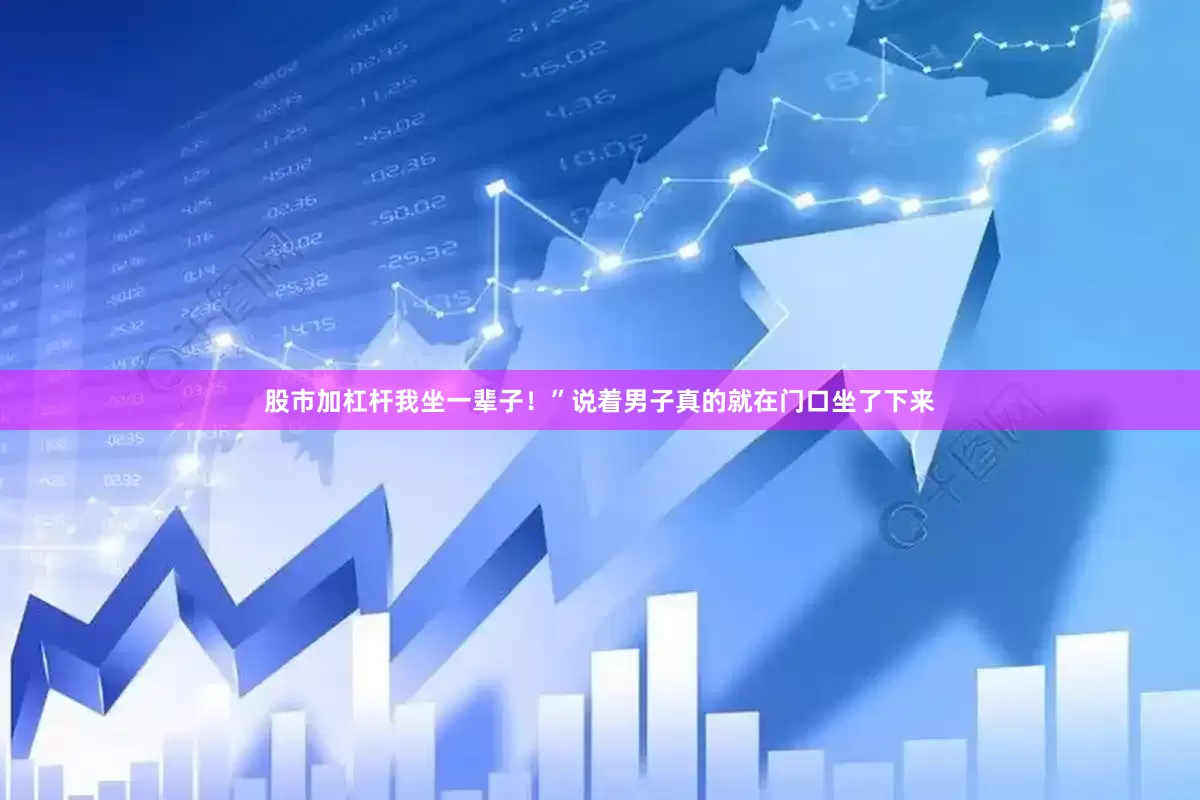 股市加杠杆我坐一辈子！”说着男子真的就在门口坐了下来