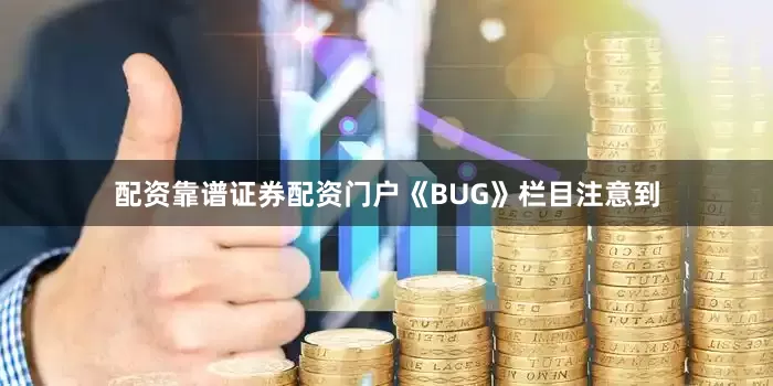 配资靠谱证券配资门户　　《BUG》栏目注意到