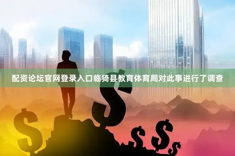 配资论坛官网登录入口临猗县教育体育局对此事进行了调查