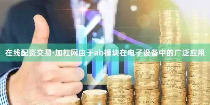 在线配资交易·加杠网由于ab模块在电子设备中的广泛应用