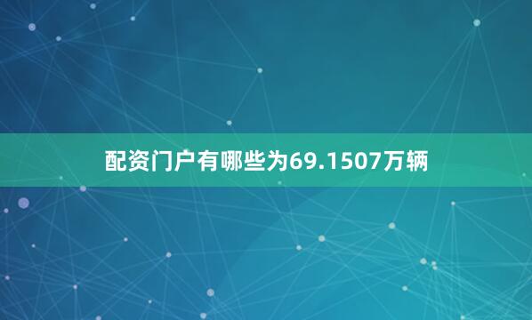 配资门户有哪些为69.1507万辆