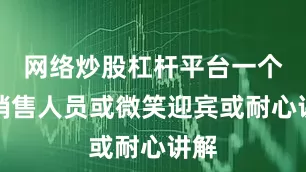 网络炒股杠杆平台一个个销售人员或微笑迎宾或耐心讲解