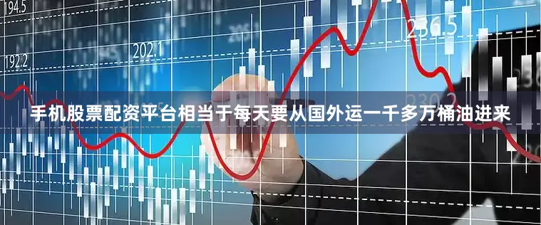 手机股票配资平台相当于每天要从国外运一千多万桶油进来