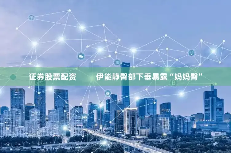 证券股票配资         伊能静臀部下垂暴露“妈妈臀”