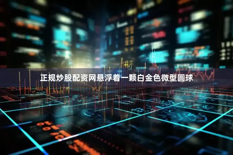 正规炒股配资网悬浮着一颗白金色微型圆球