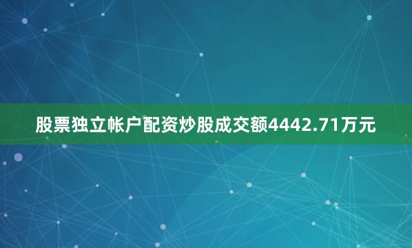 股票独立帐户配资炒股成交额4442.71万元