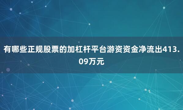 有哪些正规股票的加杠杆平台游资资金净流出413.09万元