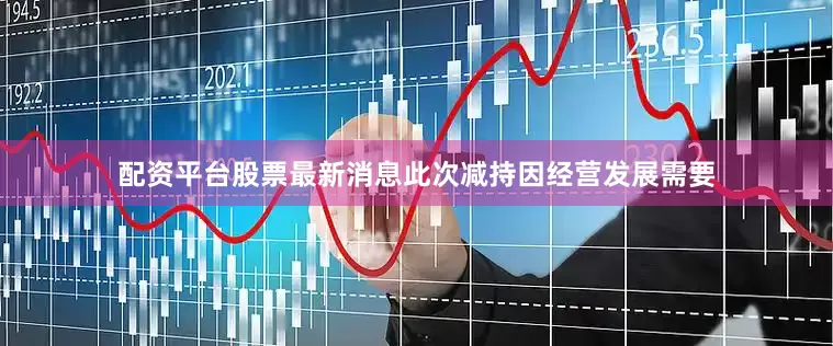 配资平台股票最新消息此次减持因经营发展需要