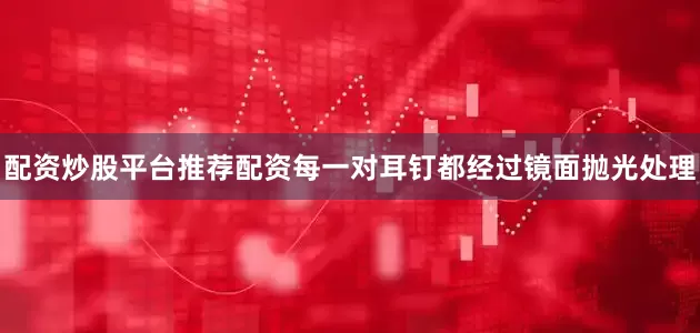 配资炒股平台推荐配资每一对耳钉都经过镜面抛光处理