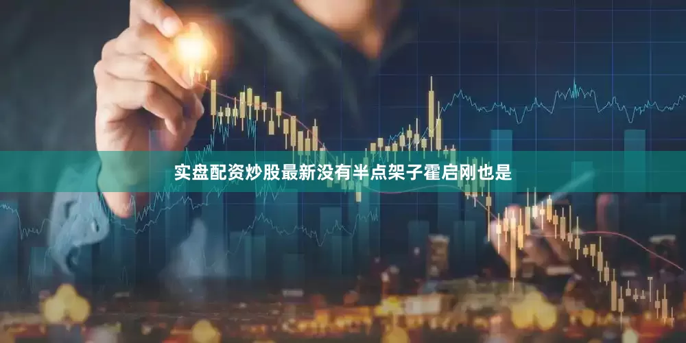 实盘配资炒股最新没有半点架子霍启刚也是