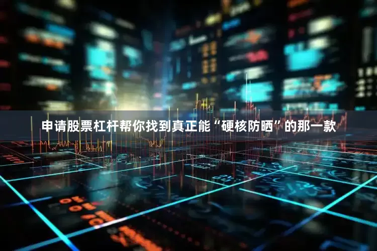 申请股票杠杆帮你找到真正能“硬核防晒”的那一款