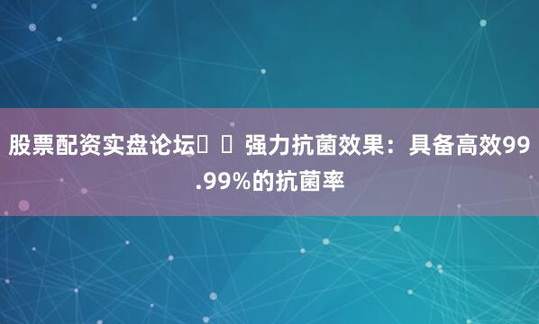 股票配资实盘论坛☑️强力抗菌效果：具备高效99.99%的抗菌率